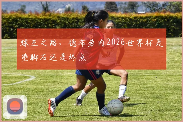 球王之路，德布劳内2026世界杯是垫脚石还是终点