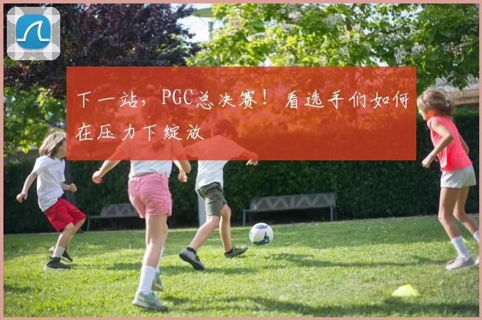 下一站，PGC总决赛！看选手们如何在压力下绽放