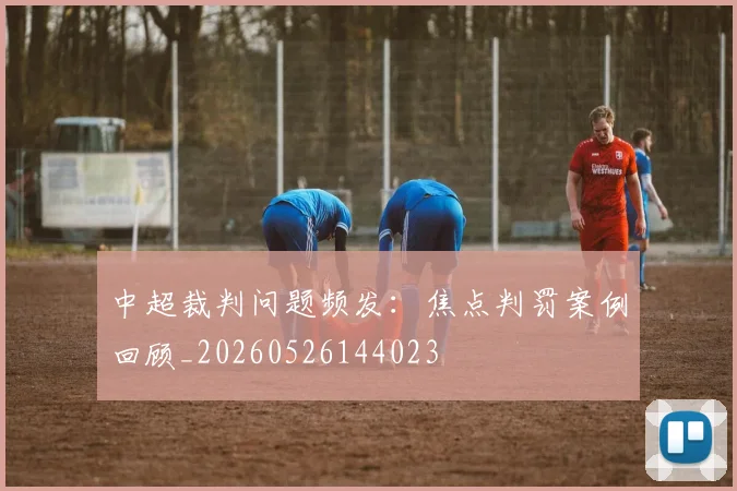 中超裁判问题频发：焦点判罚案例回顾_20260526144023