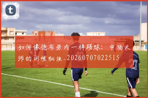 如何像德布劳内一样踢球：中场大师的训练秘诀_20260707022515