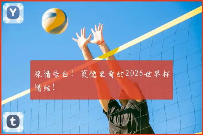 深情告白!莫德里奇的2026世界杯情结!
