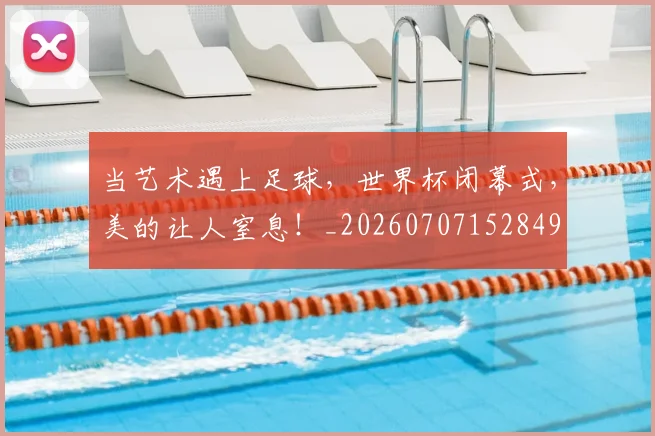 当艺术遇上足球，世界杯闭幕式，美的让人窒息！_20260707152849