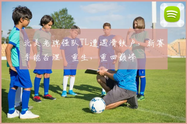 北美老牌强队TL遭遇滑铁卢，新赛季能否涅槃重生，重回巅峰
