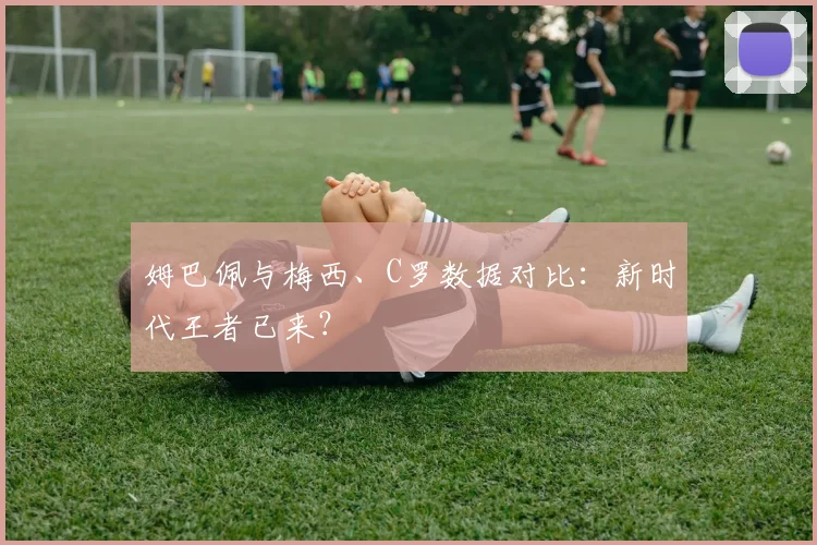 姆巴佩与梅西、C罗数据对比：新时代王者已来？