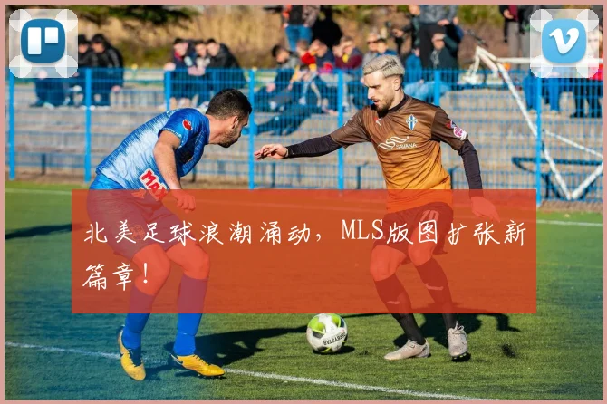 北美足球浪潮涌动，MLS版图扩张新篇章！