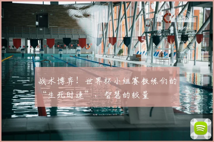 战术博弈！世界杯小组赛教练们的“生死时速”，智慧的较量
