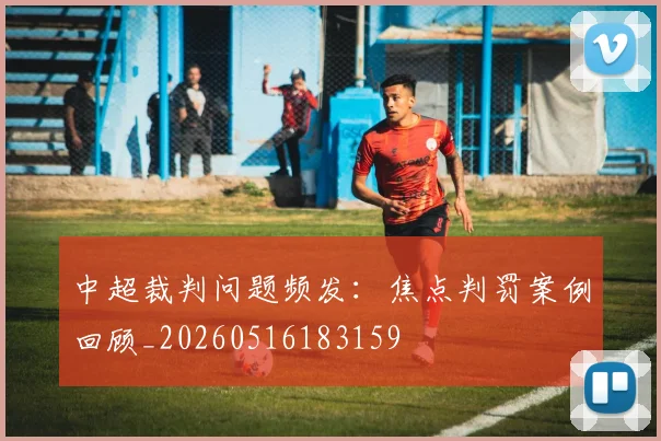 中超裁判问题频发：焦点判罚案例回顾_20260516183159