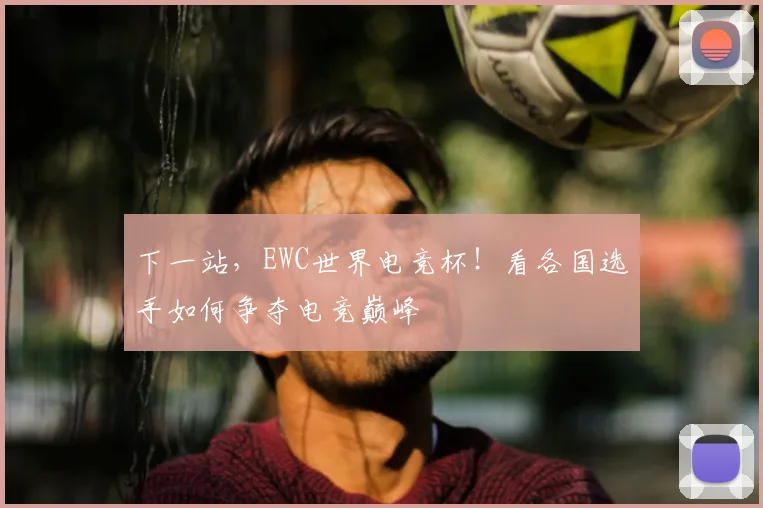下一站，EWC世界电竞杯！看各国选手如何争夺电竞巅峰