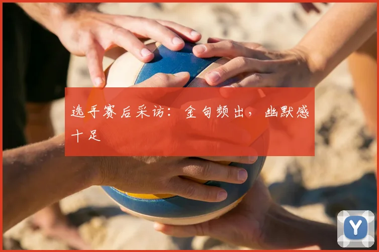 选手赛后采访:金句频出,幽默感十足