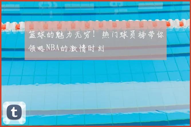 篮球的魅力无穷!热门球员榜带你领略NBA的激情时刻