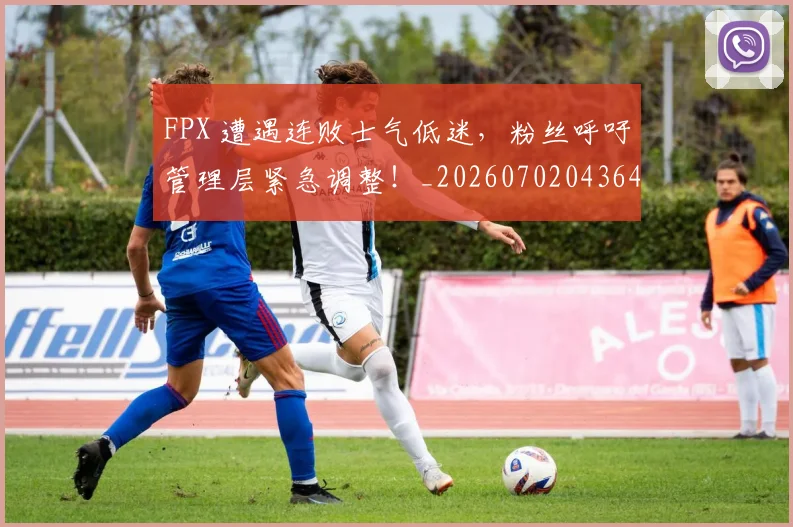 FPX 遭遇连败士气低迷，粉丝呼吁管理层紧急调整！_20260702043649