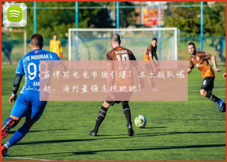 菲律宾电竞市场引爆！本土战队崛起，海外豪强虎视眈眈！