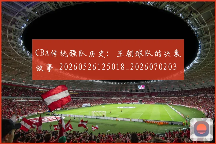 CBA传统强队历史：王朝球队的兴衰故事_20260526125018_20260702035218