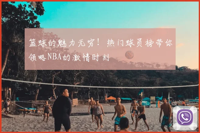 篮球的魅力无穷！热门球员榜带你领略NBA的激情时刻