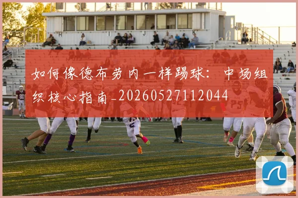 如何像德布劳内一样踢球：中场组织核心指南_20260527112044