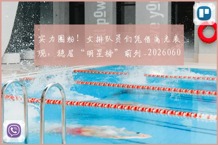 实力圈粉！女排队员们凭借高光表现，稳居“明星榜”前列_20260604195810