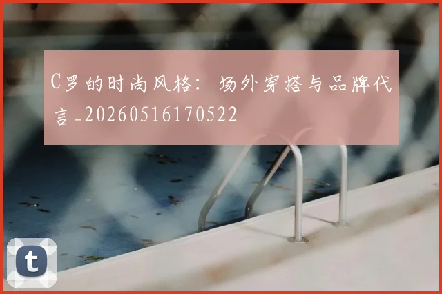 C罗的时尚风格：场外穿搭与品牌代言_20260516170522