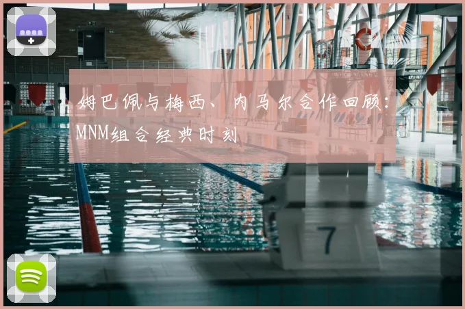 姆巴佩与梅西、内马尔合作回顾：MNM组合经典时刻