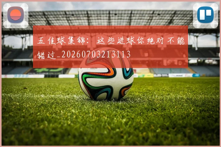 五佳球集锦：这些进球你绝对不能错过_20260703213113