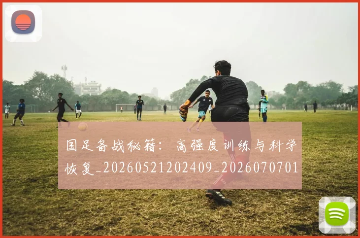 国足备战秘籍：高强度训练与科学恢复_20260521202409_20260707014107