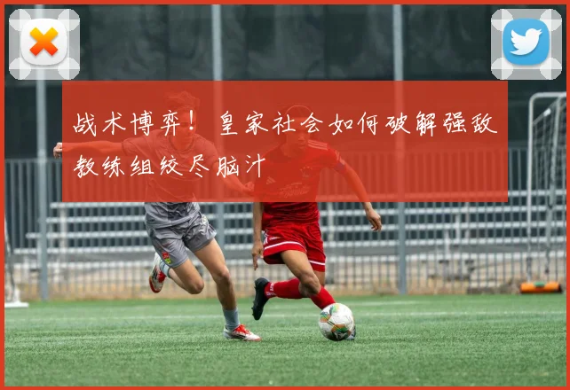 战术博弈！皇家社会如何破解强敌教练组绞尽脑汁