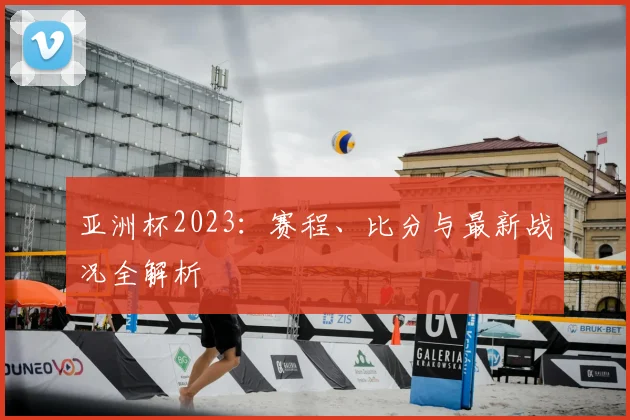 亚洲杯2023：赛程、比分与最新战况全解析