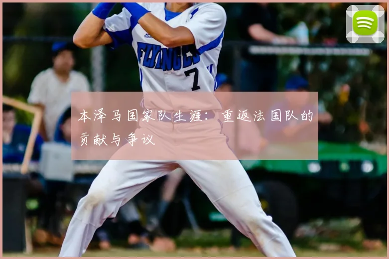 本泽马国家队生涯：重返法国队的贡献与争议
