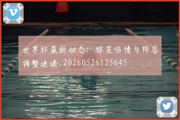 世界杯最新动态:球星伤情与阵容调整速递_20260526125645