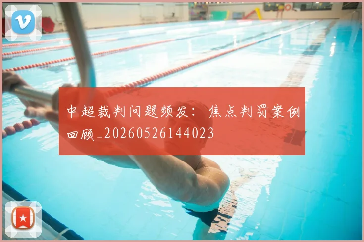 中超裁判问题频发：焦点判罚案例回顾_20260526144023