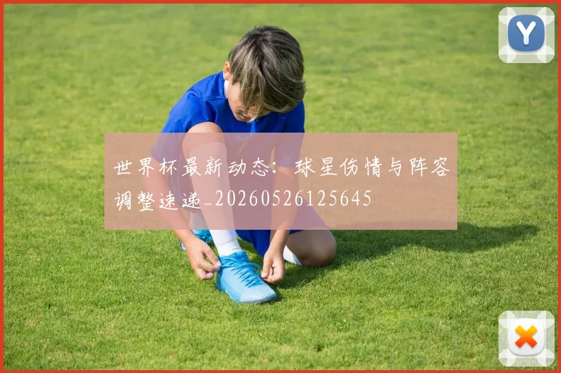 世界杯最新动态：球星伤情与阵容调整速递_20260526125645