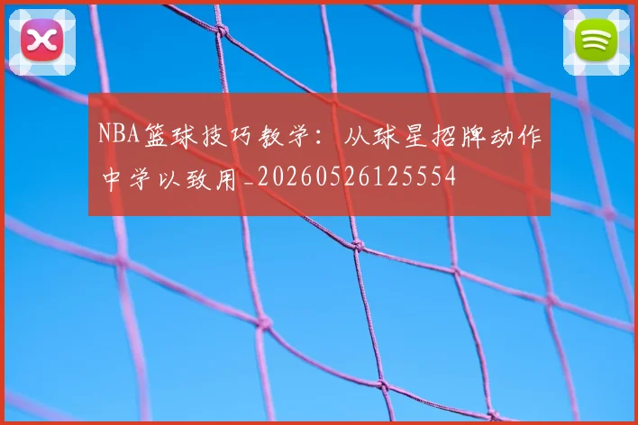 NBA篮球技巧教学：从球星招牌动作中学以致用_20260526125554