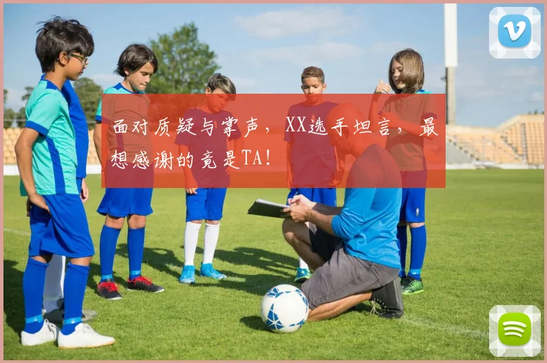 面对质疑与掌声，XX选手坦言，最想感谢的竟是TA！