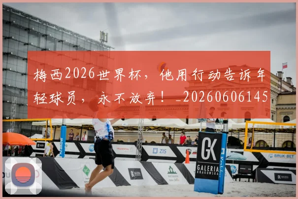 梅西2026世界杯，他用行动告诉年轻球员，永不放弃！_20260606145753