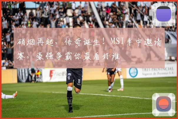 硝烟再起,传奇诞生!MSI季中邀请赛,豪强争霸你最看好谁
