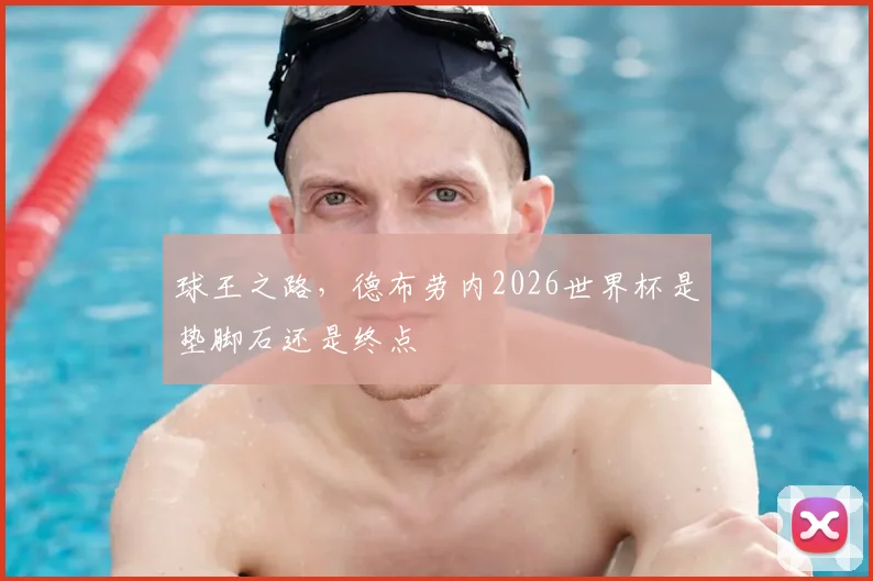 球王之路，德布劳内2026世界杯是垫脚石还是终点