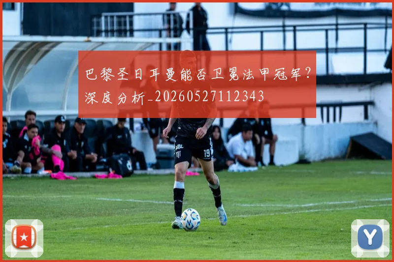 巴黎圣日耳曼能否卫冕法甲冠军?深度分析_20260527112343