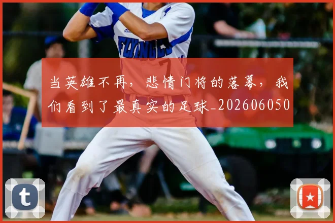当英雄不再，悲情门将的落幕，我们看到了最真实的足球_20260605000822
