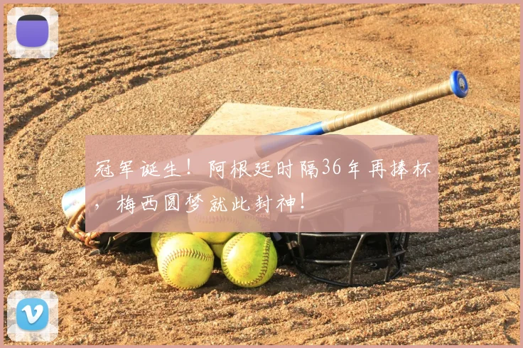冠军诞生！阿根廷时隔36年再捧杯，梅西圆梦就此封神！