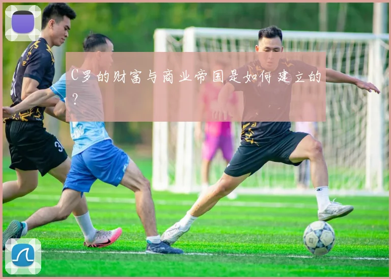C罗的财富与商业帝国是如何建立的?