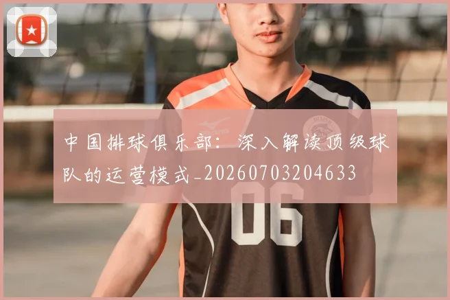 中国排球俱乐部：深入解读顶级球队的运营模式_20260703204633