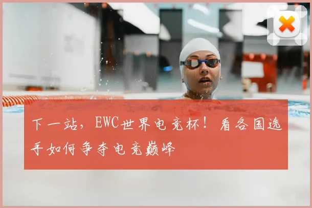 下一站，EWC世界电竞杯！看各国选手如何争夺电竞巅峰