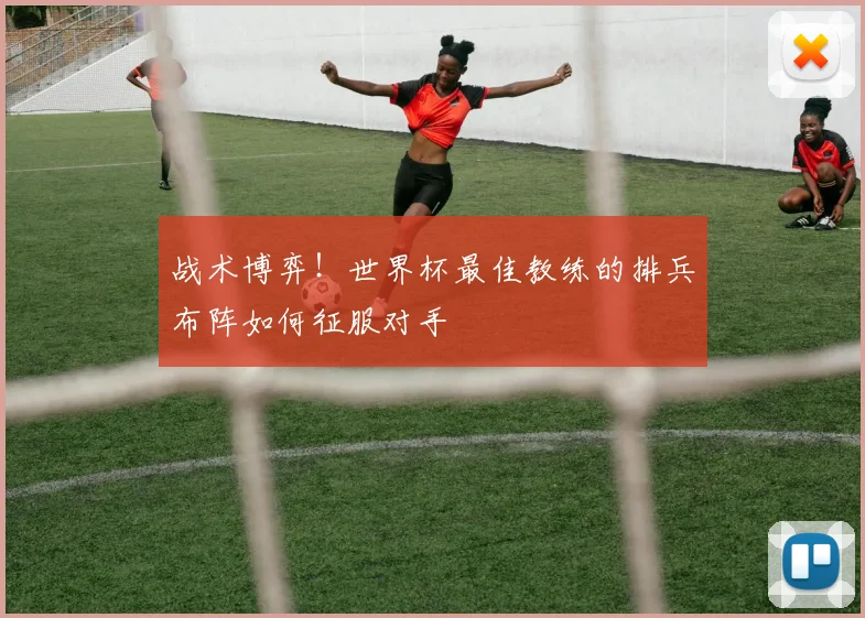 战术博弈！世界杯最佳教练的排兵布阵如何征服对手