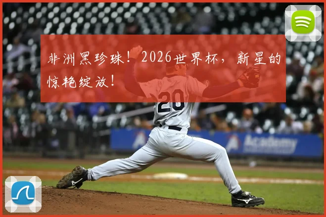 非洲黑珍珠!2026世界杯,新星的惊艳绽放!