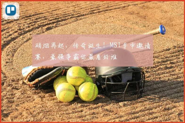 硝烟再起，传奇诞生！MSI季中邀请赛，豪强争霸你最看好谁