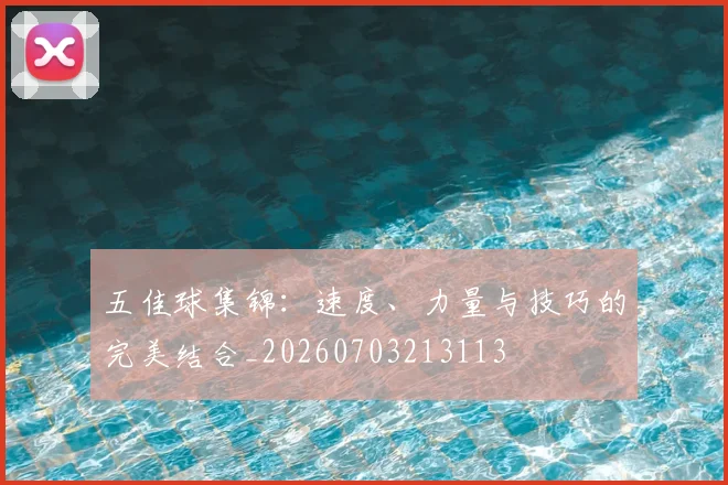 五佳球集锦：速度、力量与技巧的完美结合_20260703213113