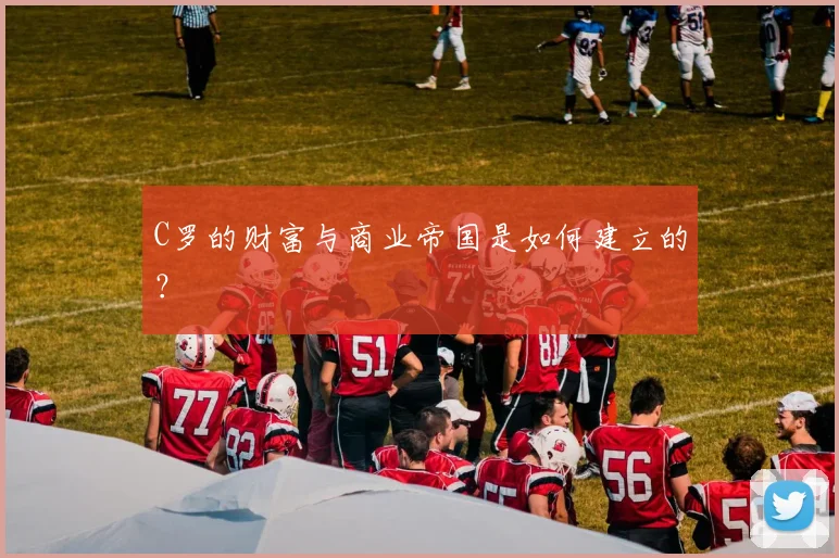 C罗的财富与商业帝国是如何建立的？